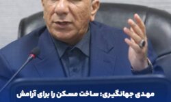 مهدی جهانگیری: ساخت مسکن را برای آرامش و امنیت خانواده‌های ایرانی دنبال می‌کنیم